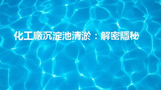 化工廠沉淀池清淤：解密隱秘的污水底蘊(yùn)！